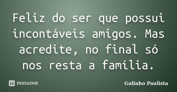 Feliz do ser que possui incontáveis amigos. Mas acredite, no final só nos resta a família.... Frase de Galinho Paulista.