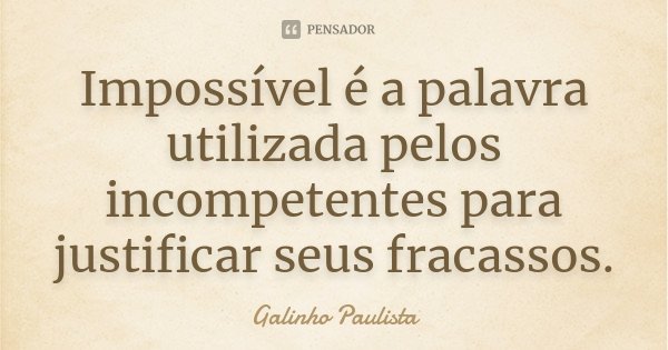 Impossível é a palavra utilizada pelos incompetentes para justificar seus fracassos.... Frase de Galinho Paulista.
