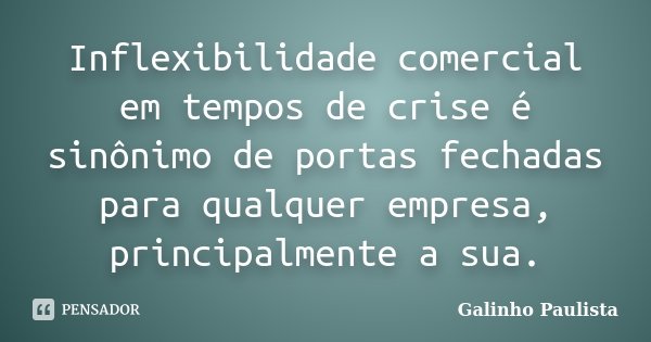 Inflexibilidade comercial em tempos de crise é sinônimo de portas fechadas para qualquer empresa, principalmente a sua.... Frase de Galinho Paulista.
