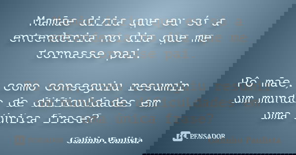 Mamãe dizia que eu só a entenderia no dia que me tornasse pai. Pô mãe, como conseguiu resumir um mundo de dificuldades em uma única frase?... Frase de Galinho Paulista.