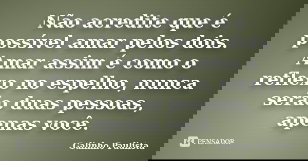 Não acredite que é possível amar pelos dois. Amar assim é como o reflexo no espelho, nunca serão duas pessoas, apenas você.... Frase de Galinho Paulista.