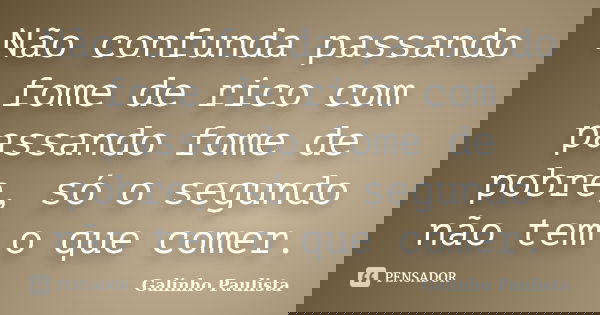 Não confunda passando fome de rico com passando fome de pobre, só o segundo não tem o que comer.... Frase de Galinho Paulista.