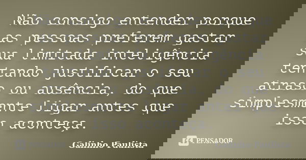 Não consigo entender porque as pessoas preferem gastar sua limitada inteligência tentando justificar o seu atraso ou ausência, do que simplesmente ligar antes q... Frase de Galinho Paulista.