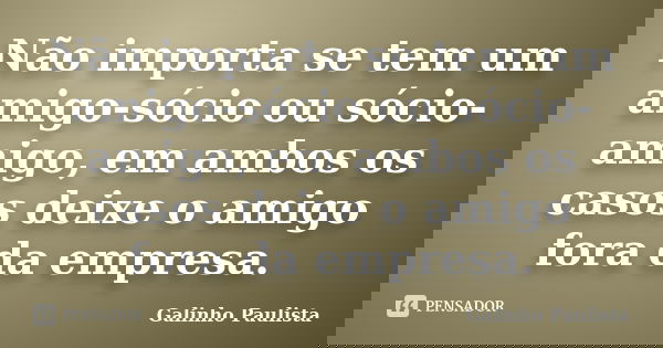 Não importa se tem um amigo-sócio ou sócio-amigo, em ambos os casos deixe o amigo fora da empresa.... Frase de Galinho Paulista.