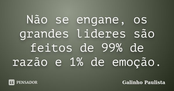 Não se engane, os grandes lideres são feitos de 99% de razão e 1% de emoção.... Frase de Galinho Paulista.