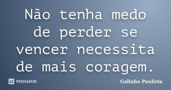 Não tenha medo de perder se vencer necessita de mais coragem.... Frase de Galinho Paulista.