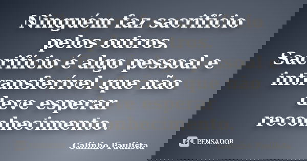 Ninguém faz sacrifício pelos outros. Sacrifício é algo pessoal e intransferível que não deve esperar reconhecimento.... Frase de Galinho Paulista.