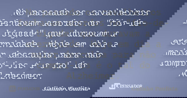 No passado os cavalheiros fechavam acordos no "fio-de-bigode" que duravam a eternidade. Hoje em dia a maior desculpa para não cumpri-los é o tal do Al... Frase de Galinho Paulista.