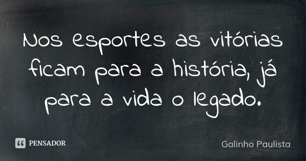 Nos esportes as vitórias ficam para a história, já para a vida o legado.... Frase de Galinho Paulista.