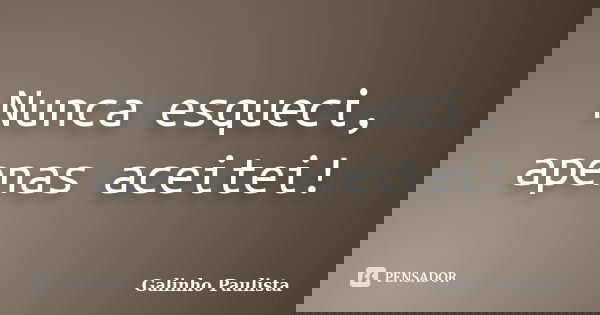 Nunca esqueci, apenas aceitei!... Frase de Galinho Paulista.