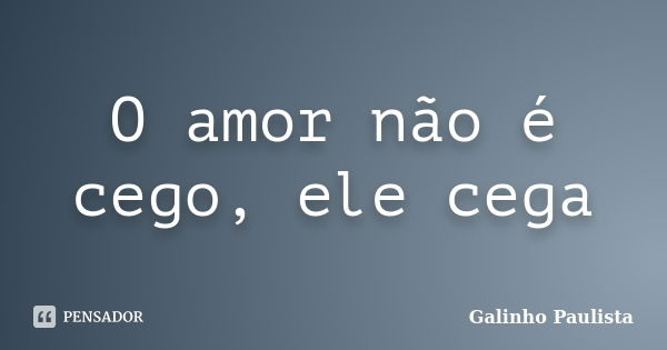 O amor não é cego, ele cega... Frase de Galinho Paulista.