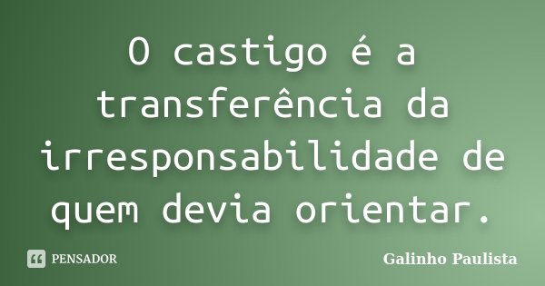O castigo é a transferência da irresponsabilidade de quem devia orientar.... Frase de Galinho Paulista.