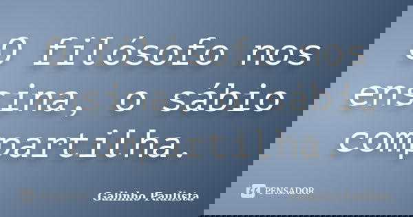 O filósofo nos ensina, o sábio compartilha.... Frase de Galinho Paulista.