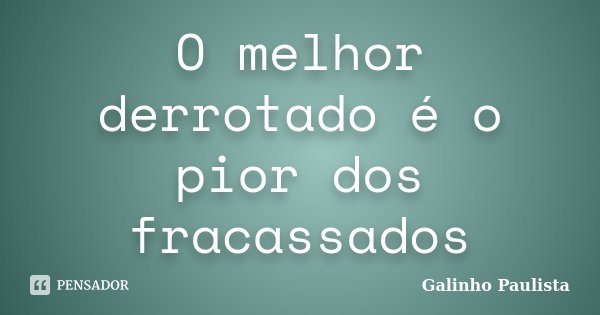 O melhor derrotado é o pior dos fracassados... Frase de Galinho Paulista.