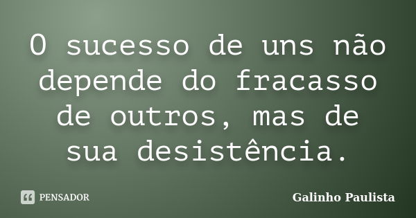 O sucesso de uns não depende do fracasso de outros, mas de sua desistência.... Frase de Galinho Paulista.