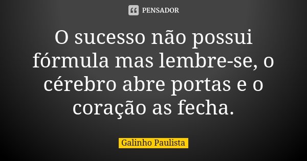 O sucesso não possui fórmula mas lembre-se, o cérebro abre portas e o coração as fecha.... Frase de Galinho Paulista.