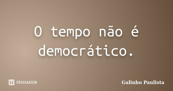 O tempo não é democrático.... Frase de Galinho Paulista.