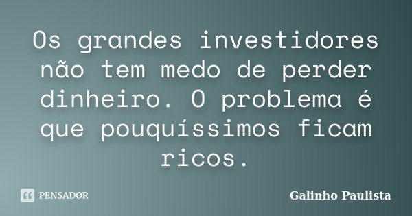 Os grandes investidores não tem medo de perder dinheiro. O problema é que pouquíssimos ficam ricos.... Frase de Galinho Paulista.