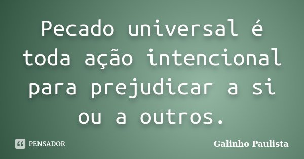 Pecado universal é toda ação intencional para prejudicar a si ou a outros.... Frase de Galinho Paulista.