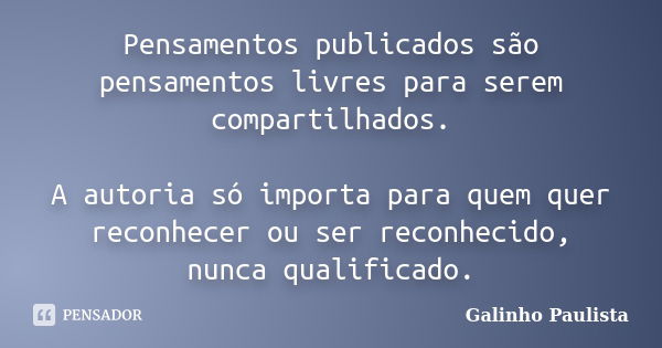 Pensamentos publicados são pensamentos livres para serem compartilhados. A autoria só importa para quem quer reconhecer ou ser reconhecido, nunca qualificado.... Frase de Galinho Paulista.