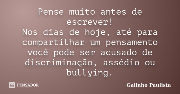 Pense muito antes de escrever! Nos dias de hoje, até para compartilhar um pensamento você pode ser acusado de discriminação, assédio ou bullying.... Frase de Galinho Paulista.