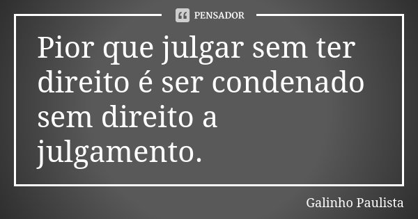 Pior que julgar sem ter direito é ser condenado sem direito a julgamento.... Frase de Galinho Paulista.