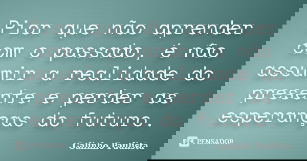 Pior que não aprender com o passado, é não assumir a realidade do presente e perder as esperanças do futuro.... Frase de Galinho Paulista.