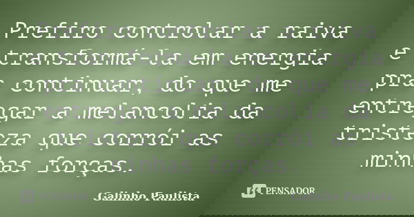 Prefiro controlar a raiva e transformá-la em energia pra continuar, do que me entregar a melancolia da tristeza que corrói as minhas forças.... Frase de Galinho Paulista.