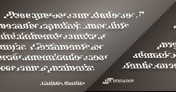 Preocupe-se com todos os 7 pecados capitais, mas lute inicialmente contra a preguiça. Certamente as demais serão amenizadas caso tenha sucesso com a primeira.... Frase de Galinho Paulista.