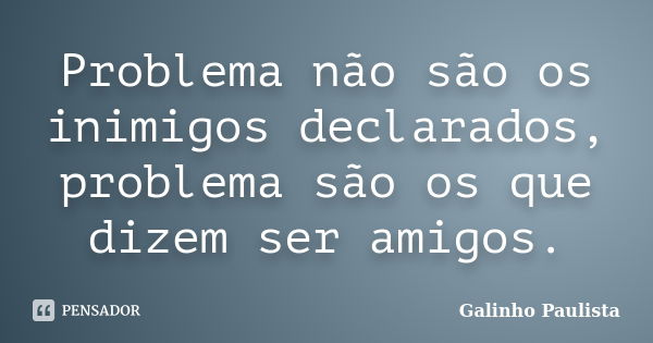 Problema não são os inimigos declarados, problema são os que dizem ser amigos.... Frase de Galinho Paulista.