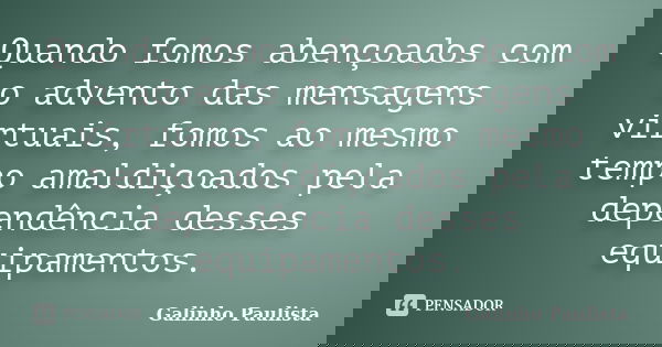 Quando fomos abençoados com o advento das mensagens virtuais, fomos ao mesmo tempo amaldiçoados pela dependência desses equipamentos.... Frase de Galinho Paulista.