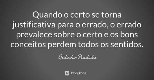 Quando o certo se torna justificativa para o errado, o errado prevalece sobre o certo e os bons conceitos perdem todos os sentidos.... Frase de Galinho Paulista.