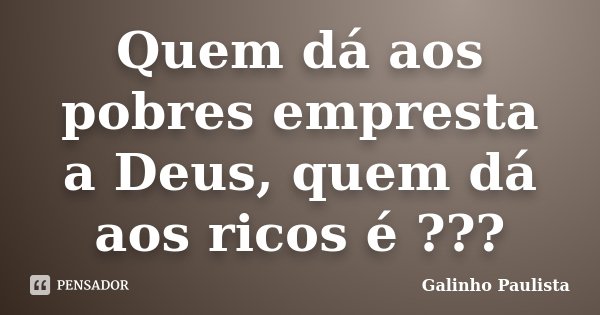Quem dá aos pobres empresta a Deus, quem dá aos ricos é ???... Frase de Galinho Paulista.