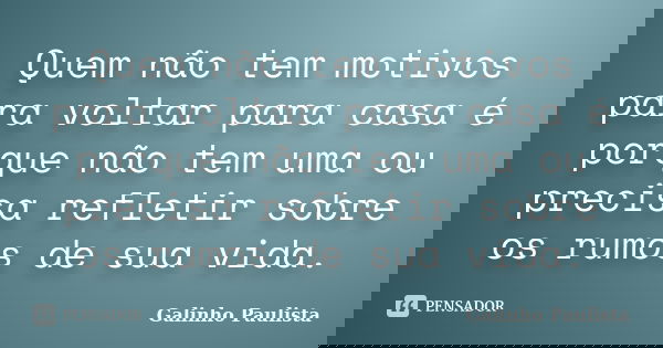 Quem não tem motivos para voltar para casa é porque não tem uma ou precisa refletir sobre os rumos de sua vida.... Frase de Galinho Paulista.