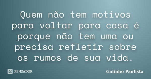 Quem não tem motivos para voltar para casa é porque não tem uma ou precisa refletir sobre os rumos de sua vida.... Frase de Galinho Paulista.