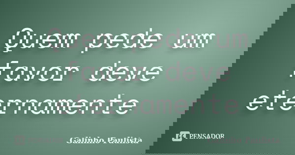 Quem pede um favor deve eternamente... Frase de Galinho Paulista.