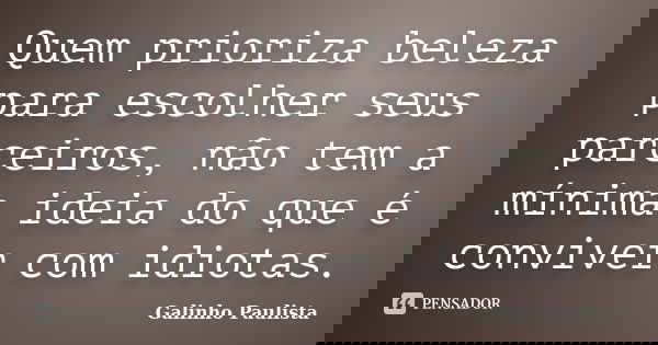 Quem prioriza beleza para escolher seus parceiros, não tem a mínima ideia do que é conviver com idiotas.... Frase de Galinho Paulista.