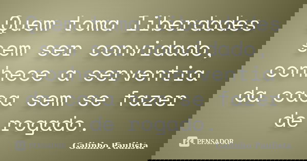 Quem toma liberdades sem ser convidado, conhece a serventia da casa sem se fazer de rogado.... Frase de Galinho Paulista.