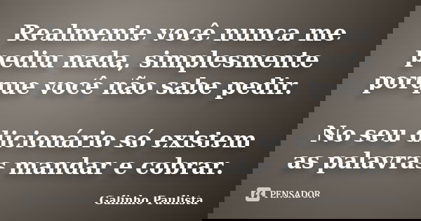 Realmente você nunca me pediu nada, simplesmente porque você não sabe pedir. No seu dicionário só existem as palavras mandar e cobrar.... Frase de Galinho Paulista.