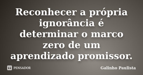 Reconhecer a própria ignorância é determinar o marco zero de um aprendizado promissor.... Frase de Galinho Paulista.