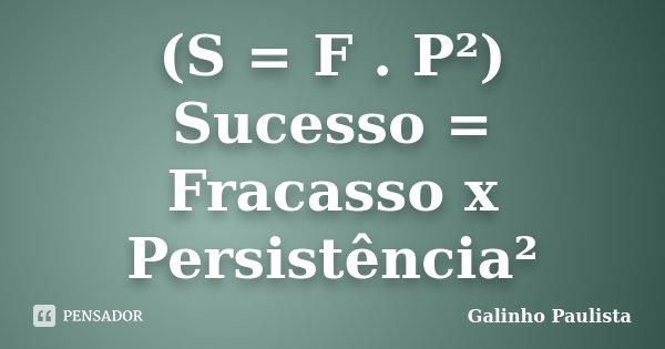 (S = F . P²) Sucesso = Fracasso x Persistência²... Frase de Galinho Paulista.
