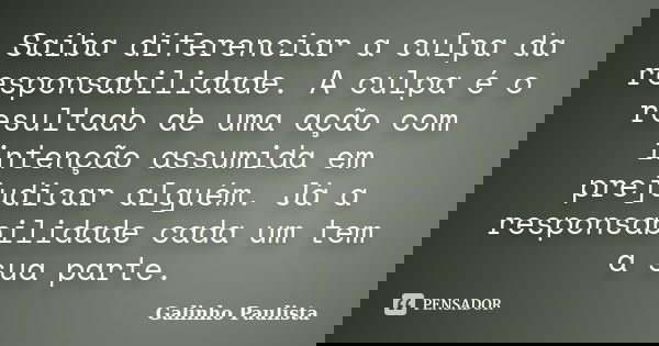 Saiba diferenciar a culpa da responsabilidade. A culpa é o resultado de uma ação com intenção assumida em prejudicar alguém. Já a responsabilidade cada um tem a... Frase de Galinho Paulista.