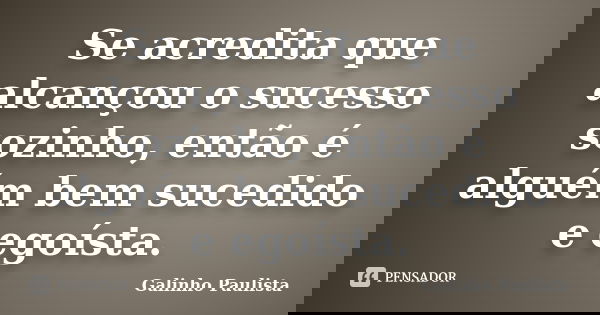 Se acredita que alcançou o sucesso sozinho, então é alguém bem sucedido e egoísta.... Frase de Galinho Paulista.