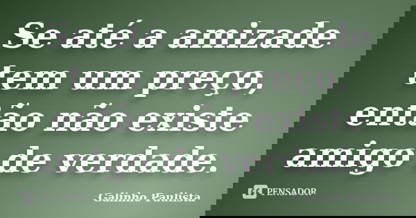 Se até a amizade tem um preço, então não existe amigo de verdade.... Frase de Galinho Paulista.
