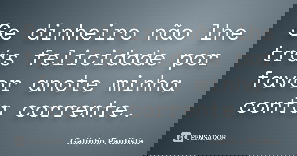 Se dinheiro não lhe trás felicidade por favor anote minha conta corrente.... Frase de Galinho Paulista.
