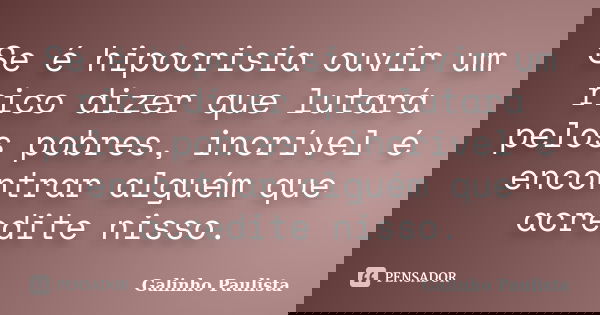 Se é hipocrisia ouvir um rico dizer que lutará pelos pobres, incrível é encontrar alguém que acredite nisso.... Frase de Galinho Paulista.