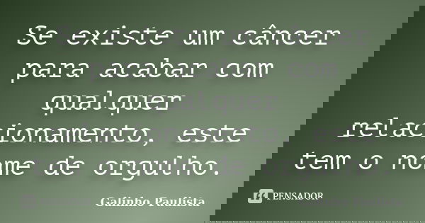 Se existe um câncer para acabar com qualquer relacionamento, este tem o nome de orgulho.... Frase de Galinho Paulista.
