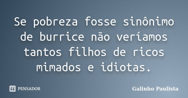 Se pobreza fosse sinônimo de burrice não veríamos tantos filhos de ricos mimados e idiotas.... Frase de Galinho Paulista.