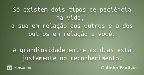 Só existem dois tipos de paciência na vida, a sua em relação aos outros e a dos outros em relação a você. A grandiosidade entre as duas está justamente no recon... Frase de Galinho Paulista.