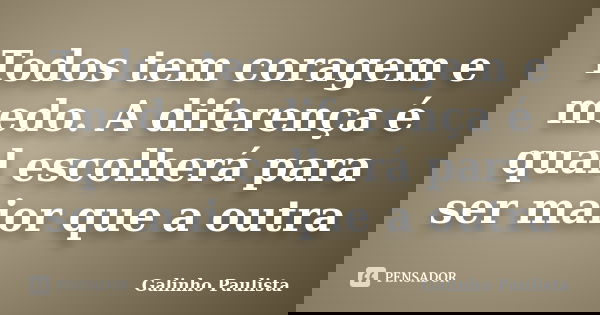 Todos tem coragem e medo. A diferença é qual escolherá para ser maior que a outra... Frase de Galinho Paulista.